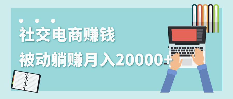 2020年最赚钱的副业，社交电商被动躺赚月入20000+，躺着就有收入（视频+文档）-晟哥学社资源库