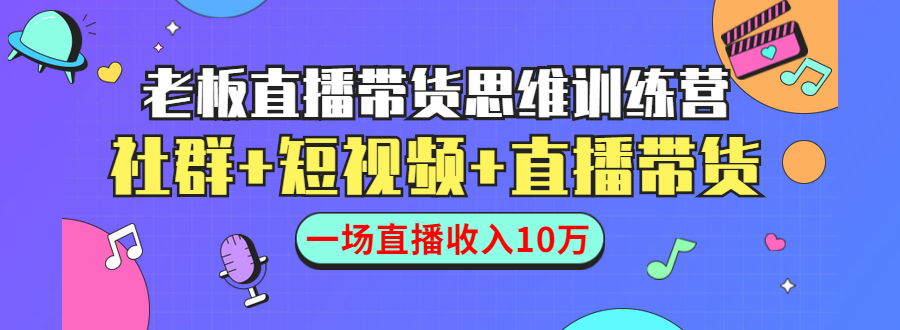直播带货思维训练营：社群+短视频+直播带货：一场直播收入10万-晟哥学社资源库