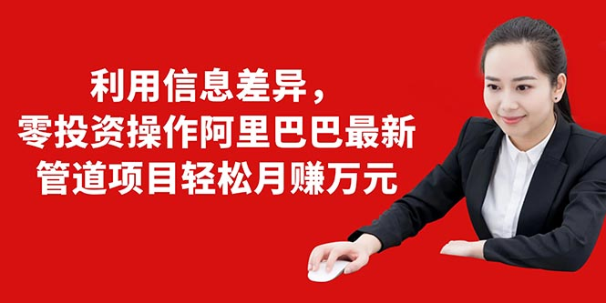利用信息差异，零投资操作阿里巴巴最新管道项目轻松月赚10000+-晟哥学社资源库