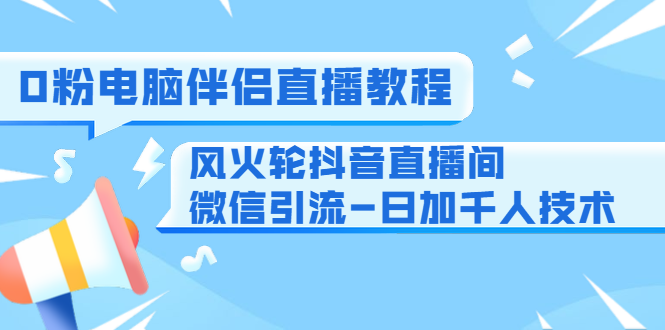 0粉电脑伴侣直播教程+风火轮抖音直播间微信引流-日加千人技术（两节视频）-晟哥学社资源库