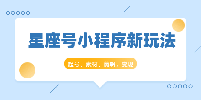 星座号小程序新玩法：起号、素材、剪辑，如何变现（附素材）-晟哥学社资源库