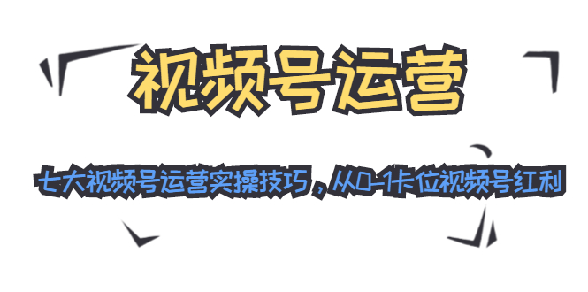 视频号运营：七大视频号运营实操技巧，从0-1卡位视频号红利-晟哥学社资源库