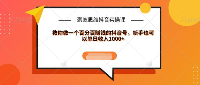 聚蚁思维抖音实操课:教你做一个百分百赚钱的抖音号，新手也可以单日收入1000+-晟哥学社资源库
