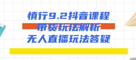 慎行抖音课程：带货玩法解析+无人直播玩法答疑-晟哥学社资源库