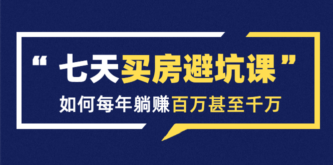 七天买房避坑课：人生中最为赚钱的投资，如何每年躺赚百万甚至千万-晟哥学社资源库