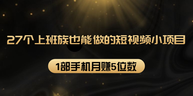 27个上班族也能做的短视频小项目，1部手机月赚5位数【赠短视频礼包】-晟哥学社资源库