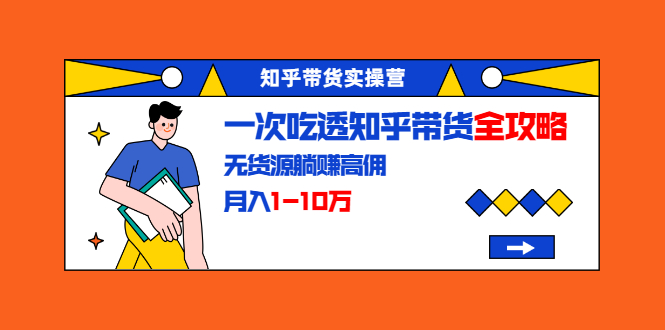 知乎带货实操营：一次吃透知乎带货全攻略 无货源躺赚高佣，月入1-10万-晟哥学社资源库