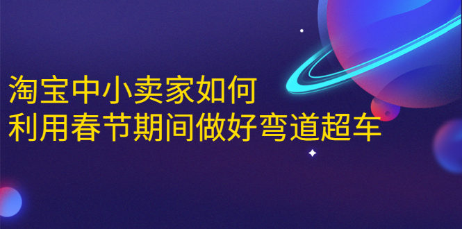 淘宝中小卖家如何利用春节期间做好弯道超车，如何做到月销售额20W+-晟哥学社资源库