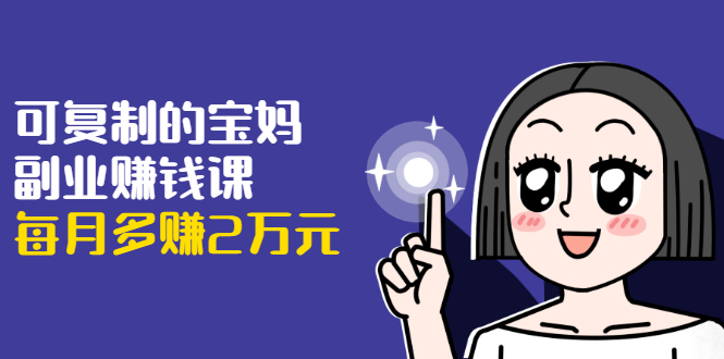 可复制的宝妈副业赚钱课：左手赚这在右手带娃，每月多赚2万元-晟哥学社资源库