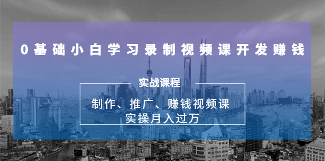 0基础小白学习录制视频课开发赚钱：制作、推广、赚钱视频课 实操月入过万-晟哥学社资源库