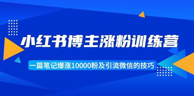 小红书博主涨粉训练营：一篇笔记爆涨10000粉及引流微信的技巧-晟哥学社资源库