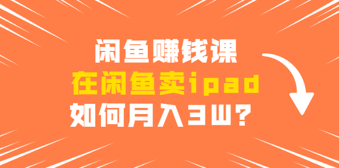 闲鱼赚钱课：在闲鱼卖ipad，如何月入3W？详细操作教程-晟哥学社资源库