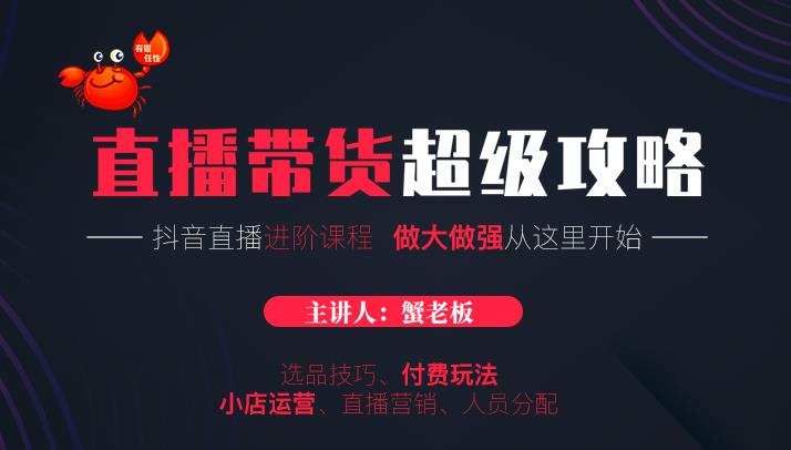蟹老板抖音直播带货超级攻略：抖音直播带货的详细玩法，小店运营、付费投放等-晟哥学社资源库