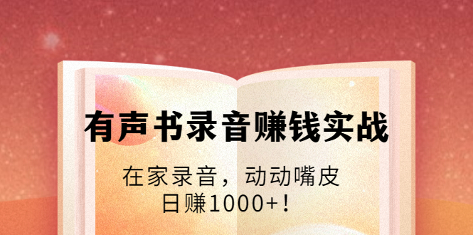 有声书录音赚钱实战：在家录音，动动嘴皮，日赚1000+！-晟哥学社资源库