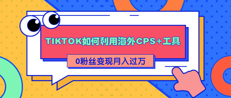 详细解析TIKTOK如何利用海外CPS+工具0粉丝轻松变现月入过万-晟哥学社资源库