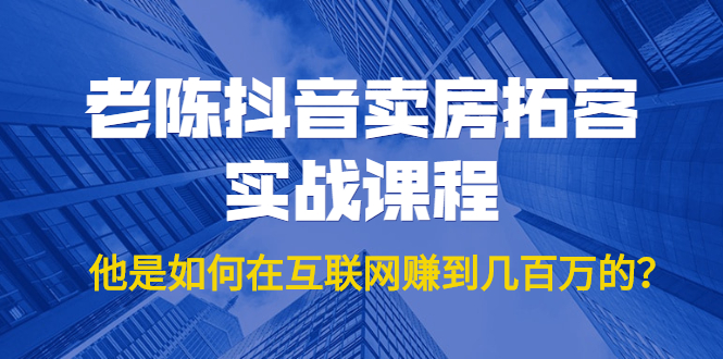 老陈抖音卖房拓客实战课程，他是如何在互联网赚到几百万的？价值1999元-晟哥学社资源库