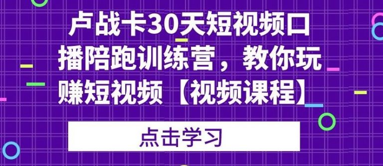卢战卡30天短视频口播陪跑训练营，教你玩赚短视频-晟哥学社资源库