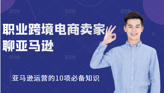 职业跨境电商卖家聊亚马逊：亚马逊运营的10项必备知识，12堂课让你看懂亚马逊运营-晟哥学社资源库