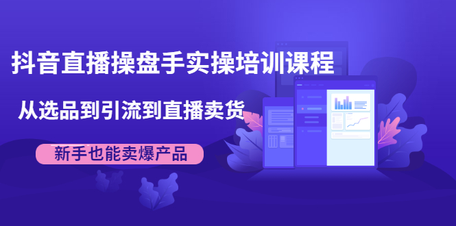 抖音直播操盘手实操培训课程：从选品到引流到直播卖货，新手也能卖爆产品-晟哥学社资源库