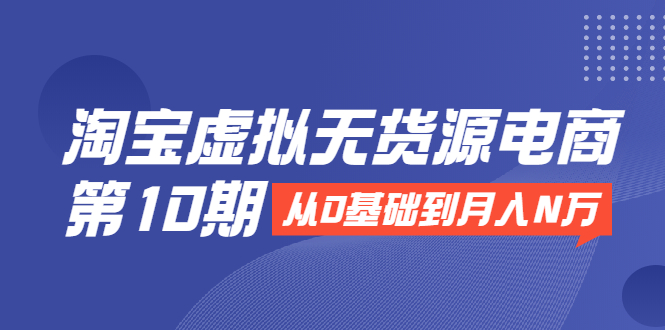 淘宝虚拟无货源电商第10期：从0基础到月入N万，全程实操，可批量操作-晟哥学社资源库