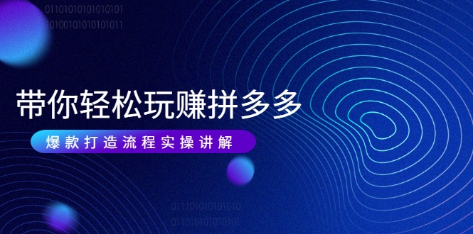 带你轻松玩赚拼多多：花的少 赚的多 爆款更简单 爆款打造流程实操讲解-晟哥学社资源库