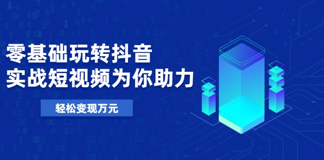 零基础玩转抖音，实战短视频为你助力，轻松变现万元-晟哥学社资源库