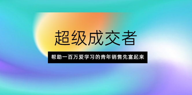 超级成交者，帮助一百万爱学习的青年销售先富起来-晟哥学社资源库