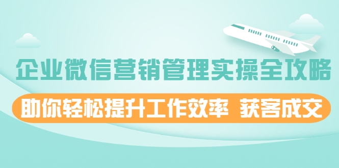 企业微信营销管理实操全攻略，助你轻松提升工作效率 获客成交 价值680元-晟哥学社资源库
