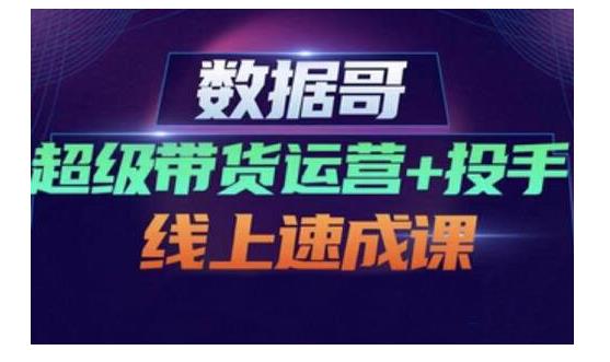 数据哥·超级带货运营+投手线上速成课，快速提升运营和熟悉学会投手技巧-晟哥学社资源库