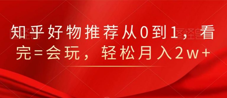 知乎好物推荐从0到1，看完=会玩，轻松月入2w+-晟哥学社资源库