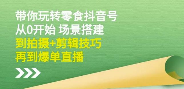 隋校长带你玩转抖音零食号：从0开始场景搭建，到拍摄+剪辑技巧，再到爆单直播-晟哥学社资源库