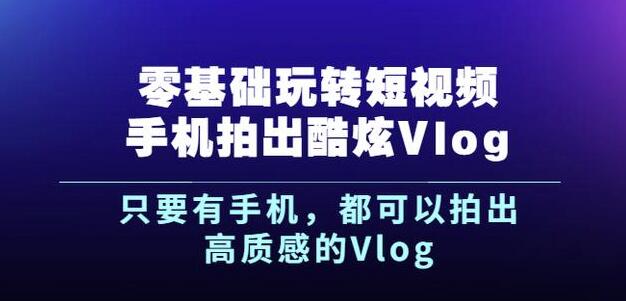杨精坤零基础玩转短视频手机拍出酷炫Vlog，只要有手机就可以拍出高质感的Vlog-晟哥学社资源库