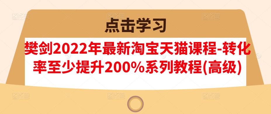 樊剑2022年最新淘宝天猫课程-转化率至少提升200%系列教程(高级)-晟哥学社资源库