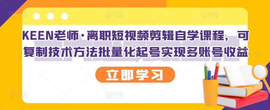 KEEN老师·离职短视频剪辑自学课程，可复制技术方法批量化起号实现多账号收益-晟哥学社资源库