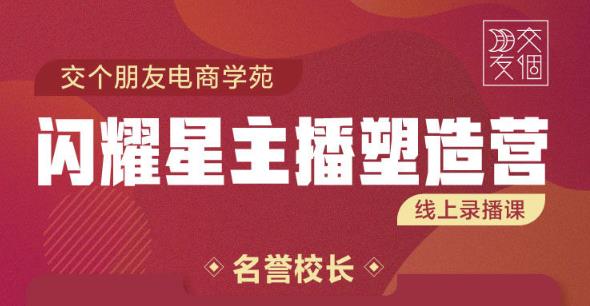交个朋友:闪耀星主播塑造营2207期，3天2夜入门带货主播，懂人性懂客户成为王者销售-晟哥学社资源库