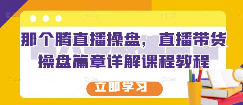 那个腾直播操盘，直播带货操盘篇章详解课程教程-晟哥学社资源库