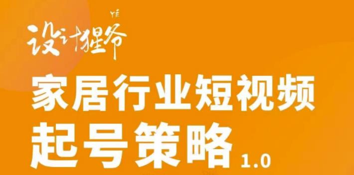 【设计猩爷】家居行业短视频起号策略，家居行业非主流短视频策略课价值4980元-晟哥学社资源库