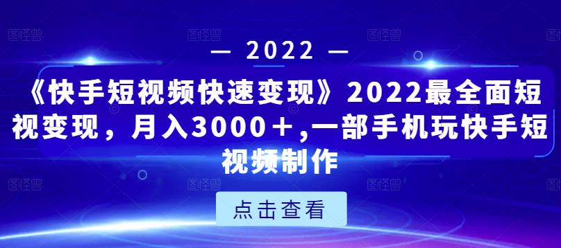 《快手短视频快速变现》2022最全面短视变现，月入3000＋,一部手机玩快手短视频制作-晟哥学社资源库