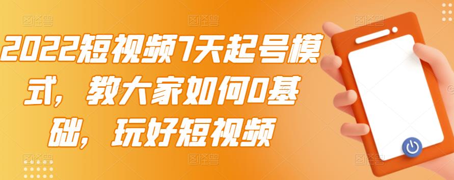 2022短视频7天起号模式，教大家如何0基础，玩好短视频-晟哥学社资源库