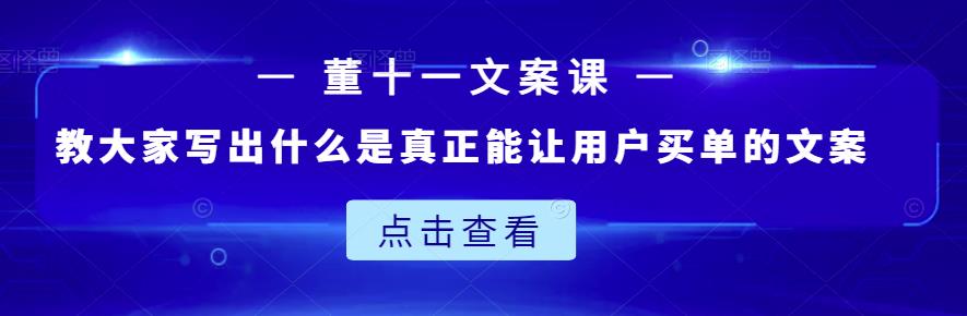 董十一文案课：教大家写出什么是真正能让用户买单的文案-晟哥学社资源库