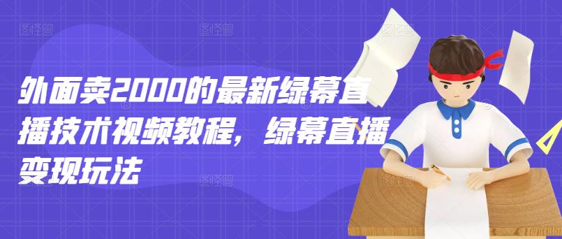 外面卖2000的最新绿幕直播技术视频教程，绿幕直播变现玩法-晟哥学社资源库