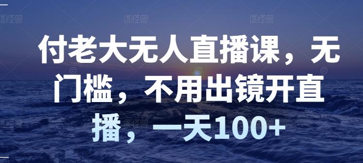 付老大无人直播课，无门槛，不用出镜开直播，一天100+-晟哥学社资源库