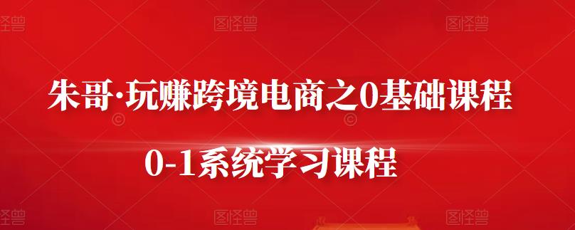朱哥·玩赚跨境电商之0基础课程，0-1系统学习课程-晟哥学社资源库