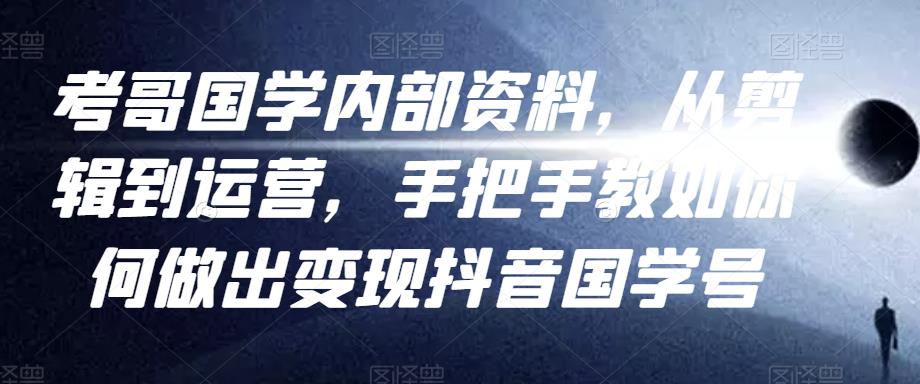 考哥国学内部资料，从剪辑到运营，手把手教如你‬何做出变现抖音‬国学号（教程+素材+模板）-晟哥学社资源库