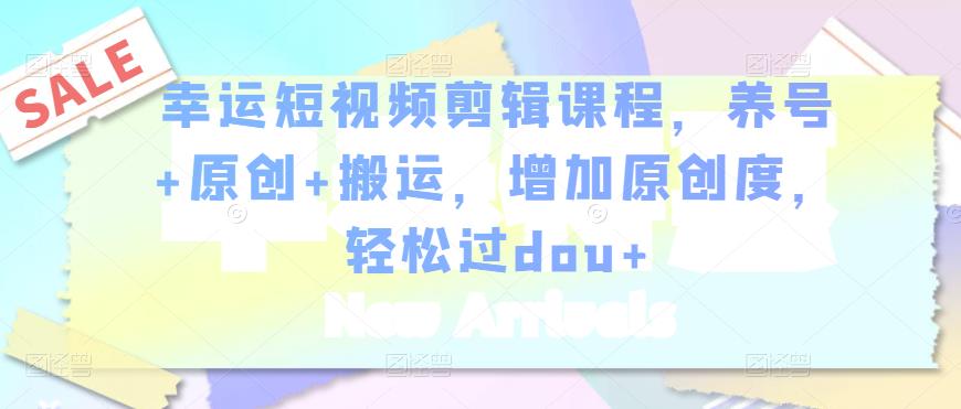 幸运短视频剪辑课程，养号+原创+搬运，增加原创度，轻松过dou+-晟哥学社资源库