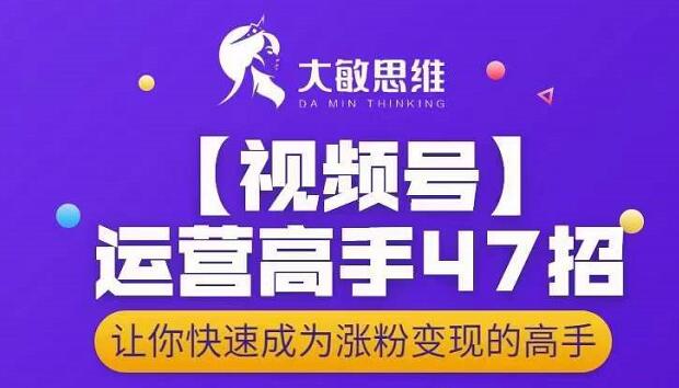 大敏思维-视频号运营高手47招，让你快速成为涨粉变现高手-晟哥学社资源库