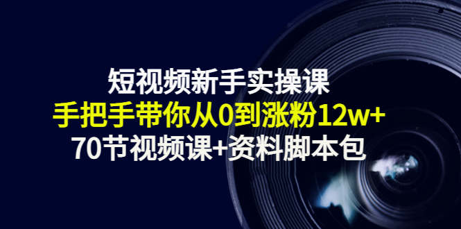 短视频新手实操课：手把手带你从0到涨粉12w+（70节视频课+资料脚本包）-晟哥学社资源库
