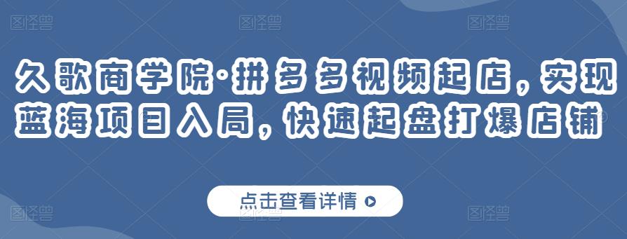 久歌商学院·拼多多视频起店，实现蓝海项目入局，快速起盘打爆店铺-晟哥学社资源库