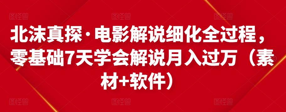 北沫真探·电影解说细化全过程，零基础7天学会电影解说月入过万（教程+素材+软件）-晟哥学社资源库