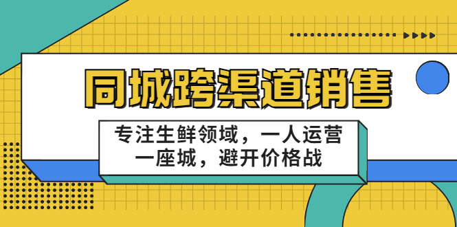 同城跨渠道销售，专注生鲜领域，一人运营一座城，避开价格战-晟哥学社资源库